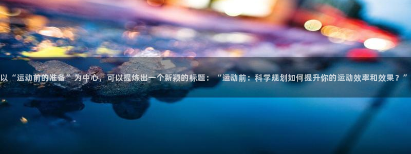 速8体育网：以“运动前的准备”为中心，可以提炼出一个新颖的标题：“运动前：科学规划如何提升你的运动效率和效果？”