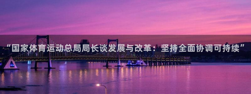 速8体育网：“国家体育运动总局局长谈发展与改革：坚持全面协调可持续”