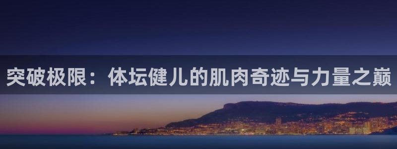 速8体育网：突破极限：体坛健儿的肌肉奇迹与力量之巅